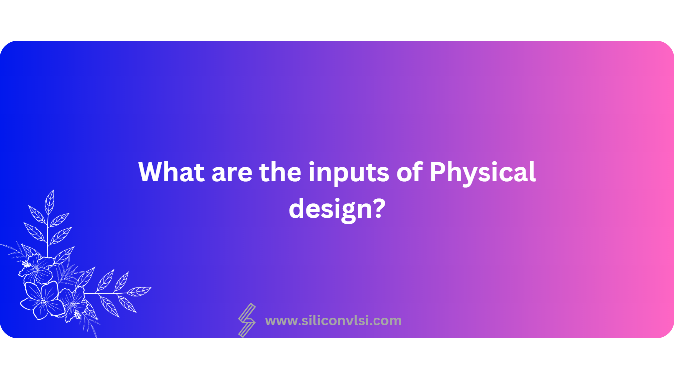 What are the inputs of Physical design