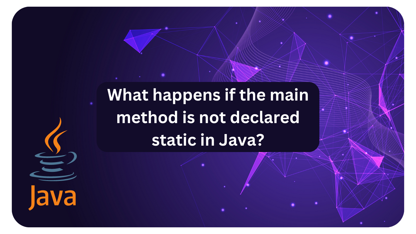 What happens if the main method is not declared static in Java?